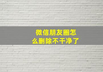 微信朋友圈怎么删除不干净了