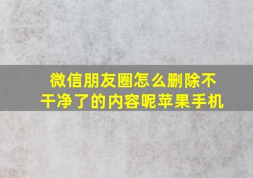 微信朋友圈怎么删除不干净了的内容呢苹果手机