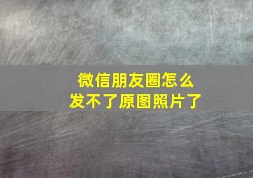 微信朋友圈怎么发不了原图照片了