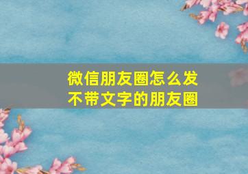 微信朋友圈怎么发不带文字的朋友圈