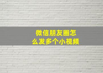 微信朋友圈怎么发多个小视频