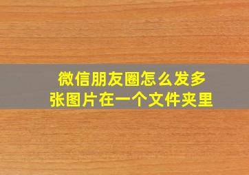 微信朋友圈怎么发多张图片在一个文件夹里