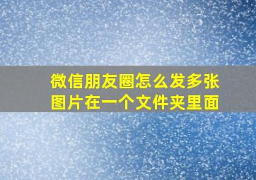 微信朋友圈怎么发多张图片在一个文件夹里面