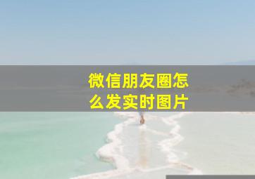 微信朋友圈怎么发实时图片