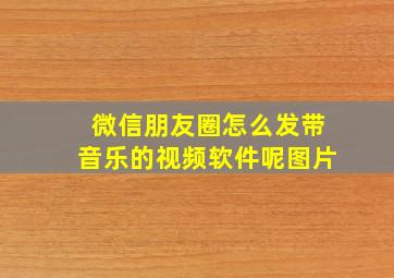 微信朋友圈怎么发带音乐的视频软件呢图片