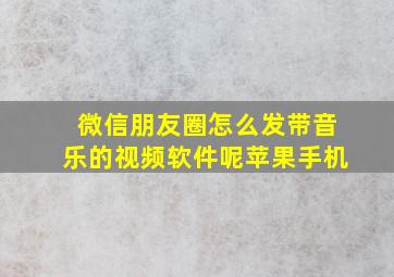 微信朋友圈怎么发带音乐的视频软件呢苹果手机