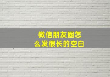 微信朋友圈怎么发很长的空白