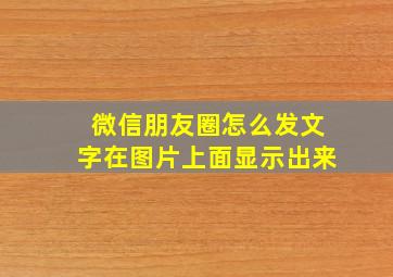 微信朋友圈怎么发文字在图片上面显示出来