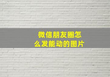 微信朋友圈怎么发能动的图片