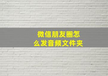 微信朋友圈怎么发音频文件夹