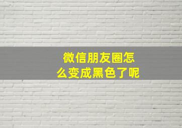 微信朋友圈怎么变成黑色了呢