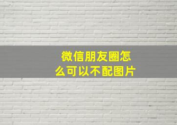 微信朋友圈怎么可以不配图片