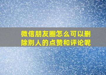 微信朋友圈怎么可以删除别人的点赞和评论呢