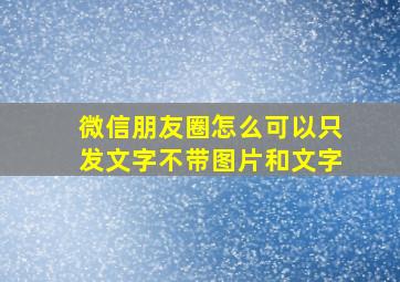 微信朋友圈怎么可以只发文字不带图片和文字