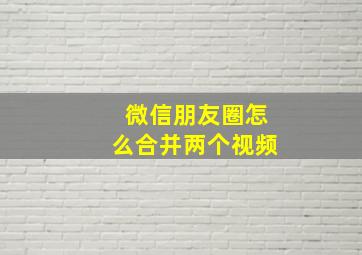 微信朋友圈怎么合并两个视频