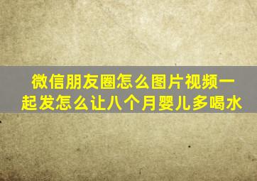 微信朋友圈怎么图片视频一起发怎么让八个月婴儿多喝水