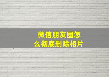 微信朋友圈怎么彻底删除相片