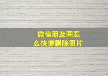 微信朋友圈怎么快捷删除图片