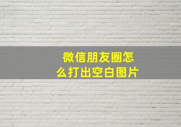 微信朋友圈怎么打出空白图片