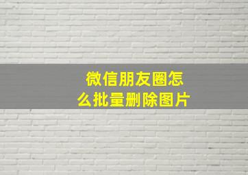 微信朋友圈怎么批量删除图片