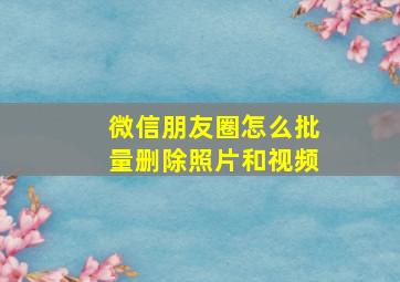 微信朋友圈怎么批量删除照片和视频