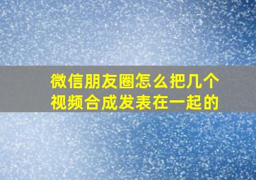 微信朋友圈怎么把几个视频合成发表在一起的