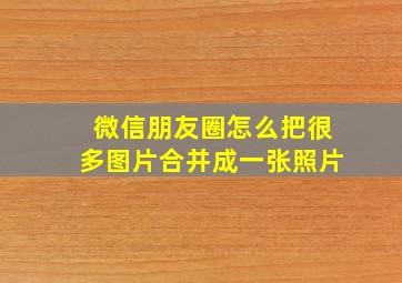 微信朋友圈怎么把很多图片合并成一张照片