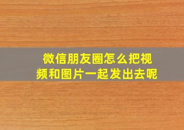 微信朋友圈怎么把视频和图片一起发出去呢