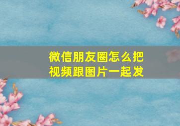 微信朋友圈怎么把视频跟图片一起发