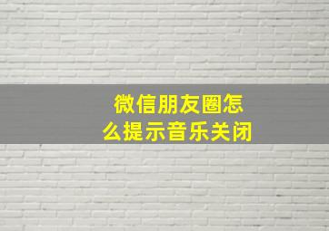 微信朋友圈怎么提示音乐关闭