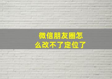 微信朋友圈怎么改不了定位了