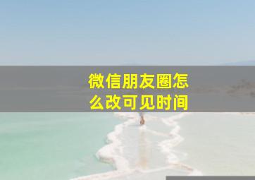 微信朋友圈怎么改可见时间