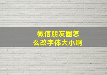 微信朋友圈怎么改字体大小啊