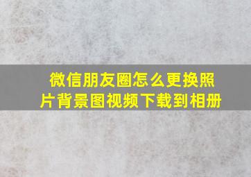 微信朋友圈怎么更换照片背景图视频下载到相册