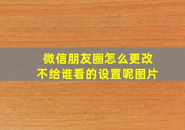 微信朋友圈怎么更改不给谁看的设置呢图片