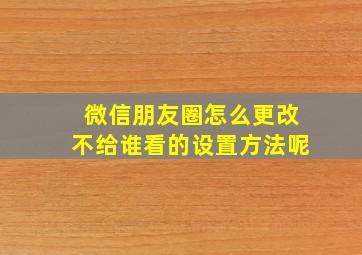 微信朋友圈怎么更改不给谁看的设置方法呢