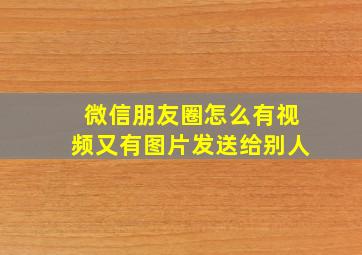 微信朋友圈怎么有视频又有图片发送给别人