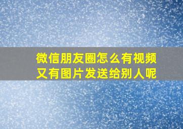 微信朋友圈怎么有视频又有图片发送给别人呢