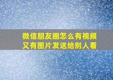 微信朋友圈怎么有视频又有图片发送给别人看