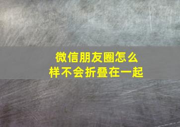 微信朋友圈怎么样不会折叠在一起