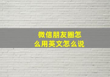 微信朋友圈怎么用英文怎么说