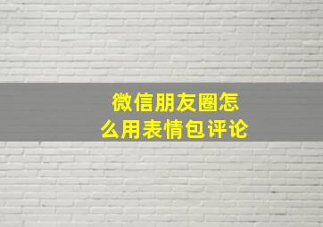 微信朋友圈怎么用表情包评论