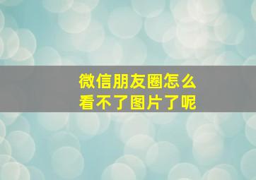 微信朋友圈怎么看不了图片了呢