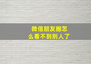 微信朋友圈怎么看不到别人了