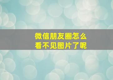 微信朋友圈怎么看不见图片了呢