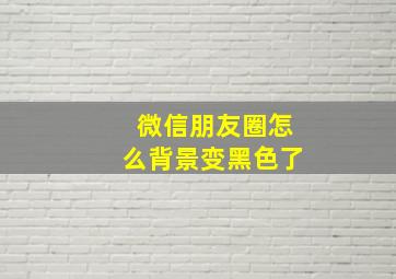 微信朋友圈怎么背景变黑色了