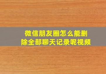 微信朋友圈怎么能删除全部聊天记录呢视频