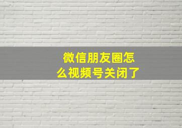 微信朋友圈怎么视频号关闭了