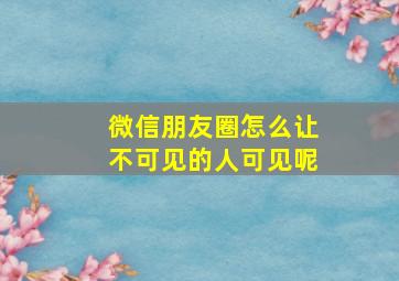 微信朋友圈怎么让不可见的人可见呢