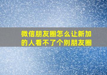 微信朋友圈怎么让新加的人看不了个别朋友圈